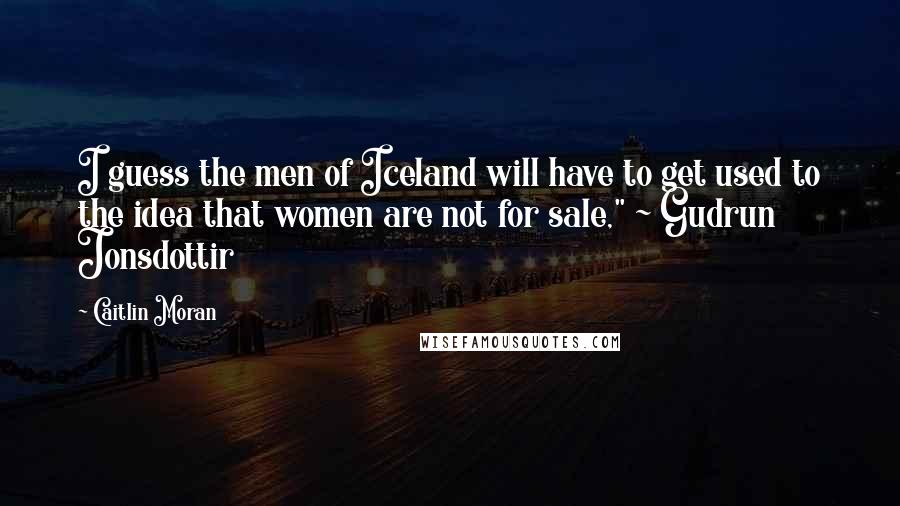 Caitlin Moran Quotes: I guess the men of Iceland will have to get used to the idea that women are not for sale," ~ Gudrun Jonsdottir