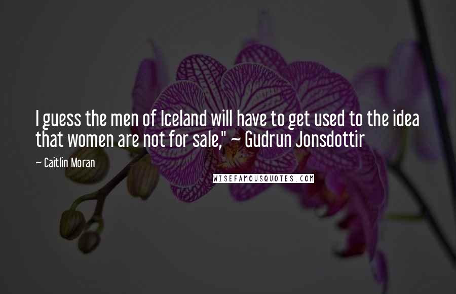 Caitlin Moran Quotes: I guess the men of Iceland will have to get used to the idea that women are not for sale," ~ Gudrun Jonsdottir