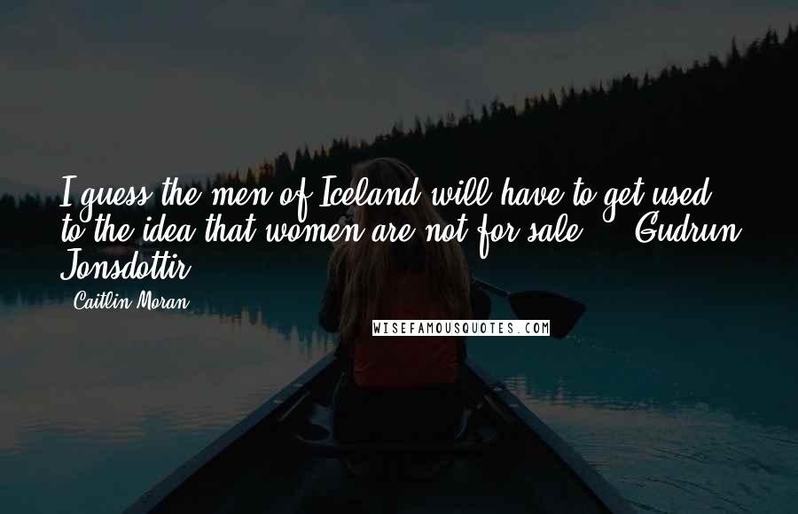 Caitlin Moran Quotes: I guess the men of Iceland will have to get used to the idea that women are not for sale," ~ Gudrun Jonsdottir