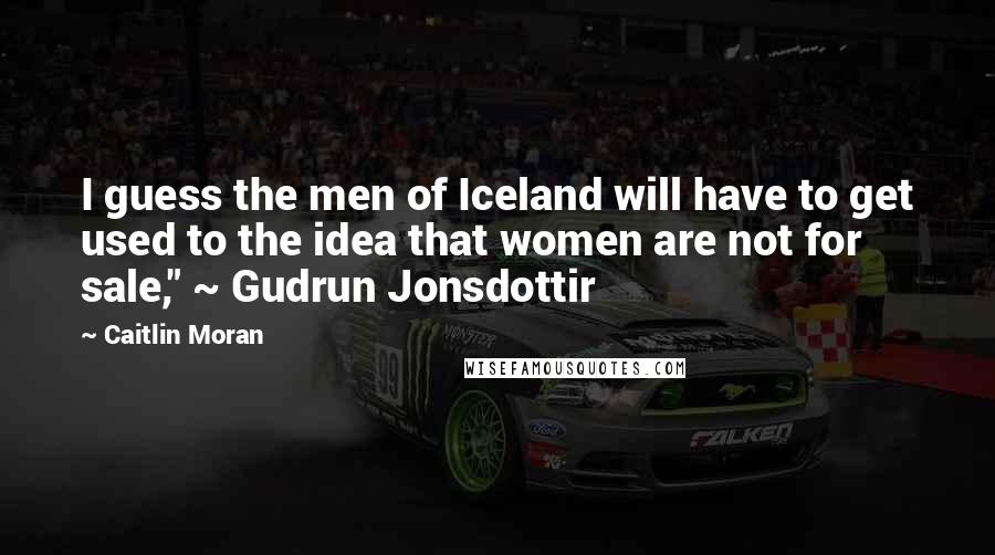Caitlin Moran Quotes: I guess the men of Iceland will have to get used to the idea that women are not for sale," ~ Gudrun Jonsdottir