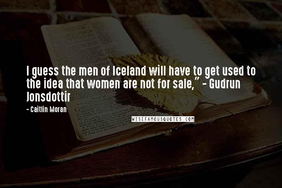 Caitlin Moran Quotes: I guess the men of Iceland will have to get used to the idea that women are not for sale," ~ Gudrun Jonsdottir