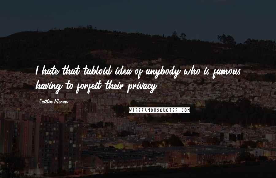 Caitlin Moran Quotes: I hate that tabloid idea of anybody who is famous having to forfeit their privacy.