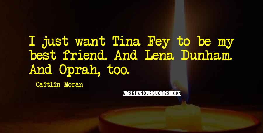 Caitlin Moran Quotes: I just want Tina Fey to be my best friend. And Lena Dunham. And Oprah, too.