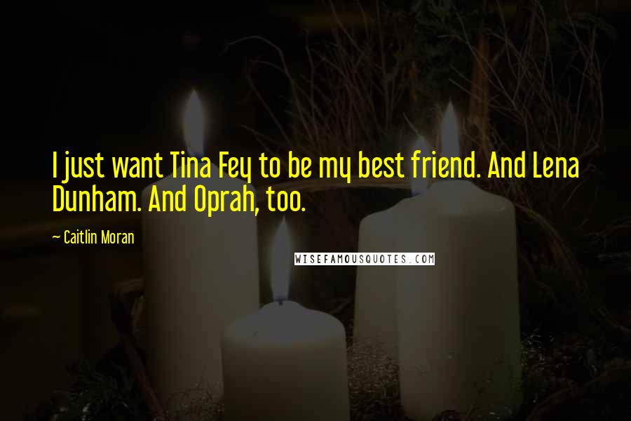 Caitlin Moran Quotes: I just want Tina Fey to be my best friend. And Lena Dunham. And Oprah, too.