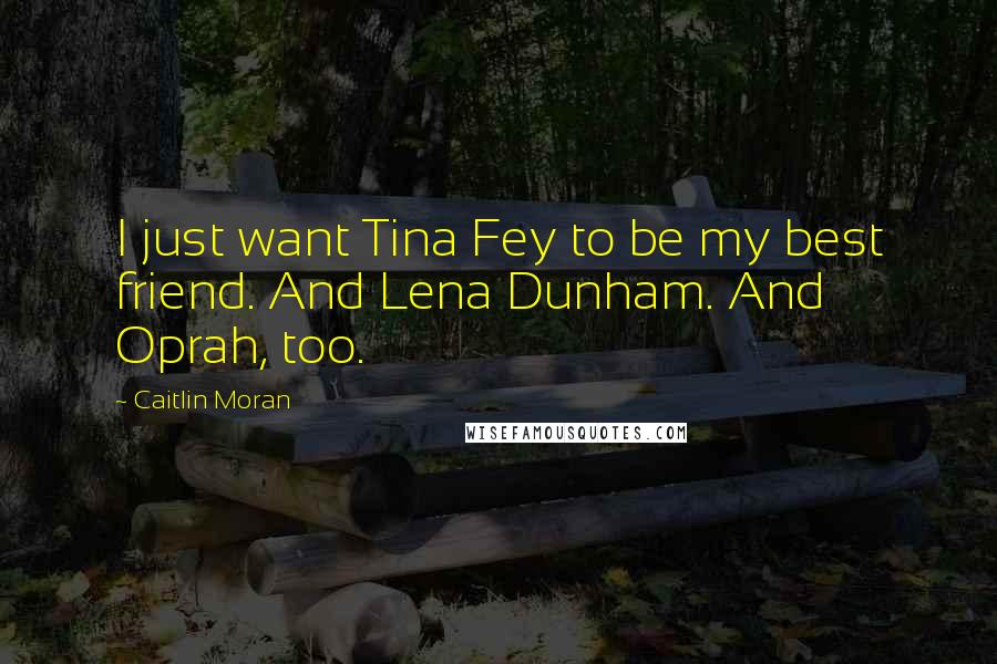 Caitlin Moran Quotes: I just want Tina Fey to be my best friend. And Lena Dunham. And Oprah, too.