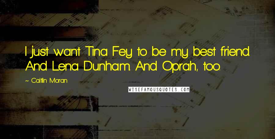 Caitlin Moran Quotes: I just want Tina Fey to be my best friend. And Lena Dunham. And Oprah, too.