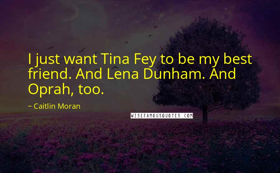 Caitlin Moran Quotes: I just want Tina Fey to be my best friend. And Lena Dunham. And Oprah, too.