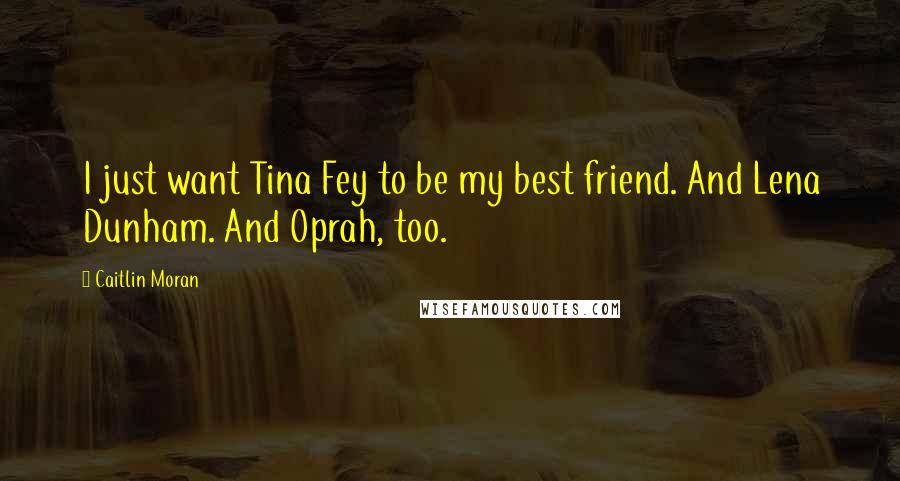 Caitlin Moran Quotes: I just want Tina Fey to be my best friend. And Lena Dunham. And Oprah, too.