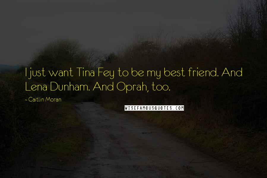 Caitlin Moran Quotes: I just want Tina Fey to be my best friend. And Lena Dunham. And Oprah, too.