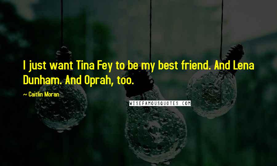 Caitlin Moran Quotes: I just want Tina Fey to be my best friend. And Lena Dunham. And Oprah, too.