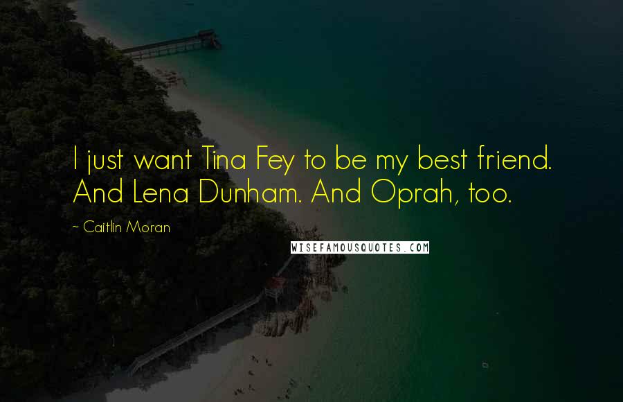 Caitlin Moran Quotes: I just want Tina Fey to be my best friend. And Lena Dunham. And Oprah, too.