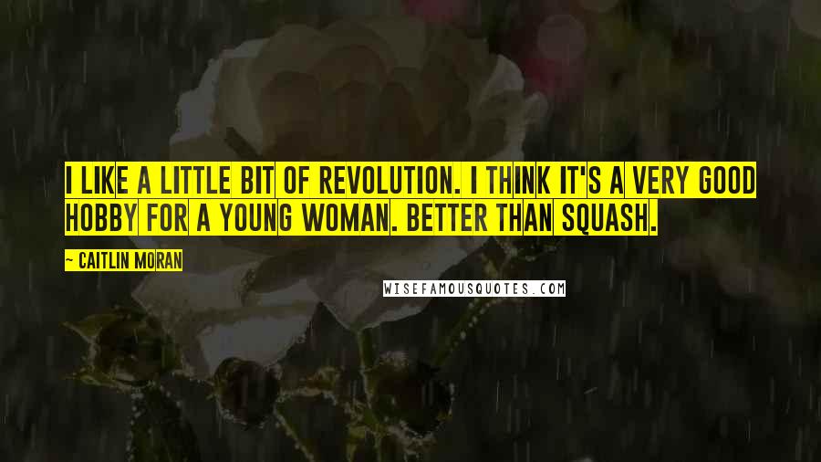 Caitlin Moran Quotes: I like a little bit of revolution. I think it's a very good hobby for a young woman. Better than squash.