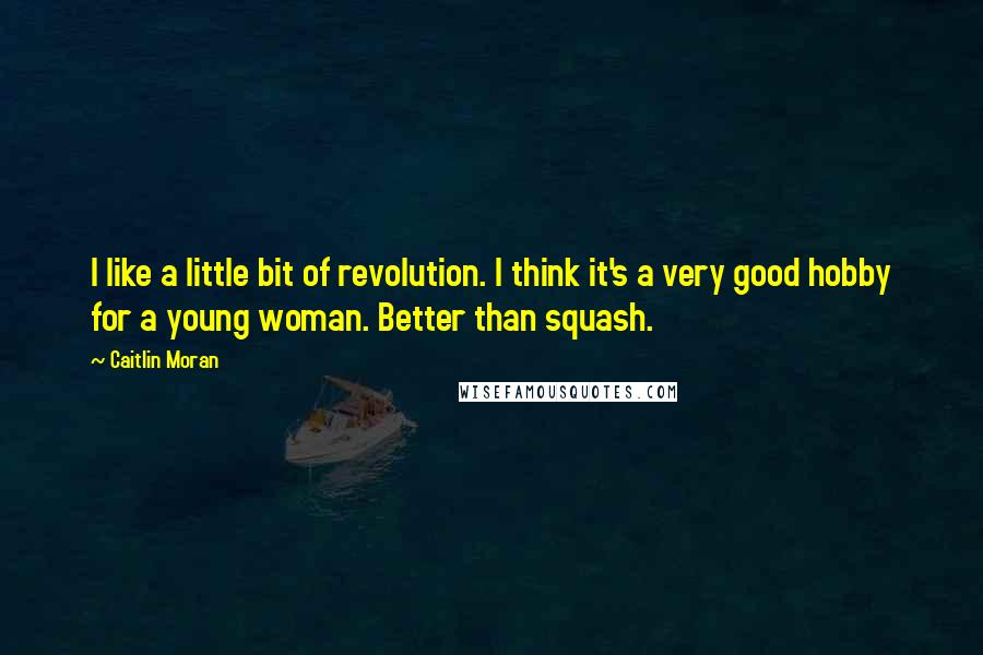 Caitlin Moran Quotes: I like a little bit of revolution. I think it's a very good hobby for a young woman. Better than squash.