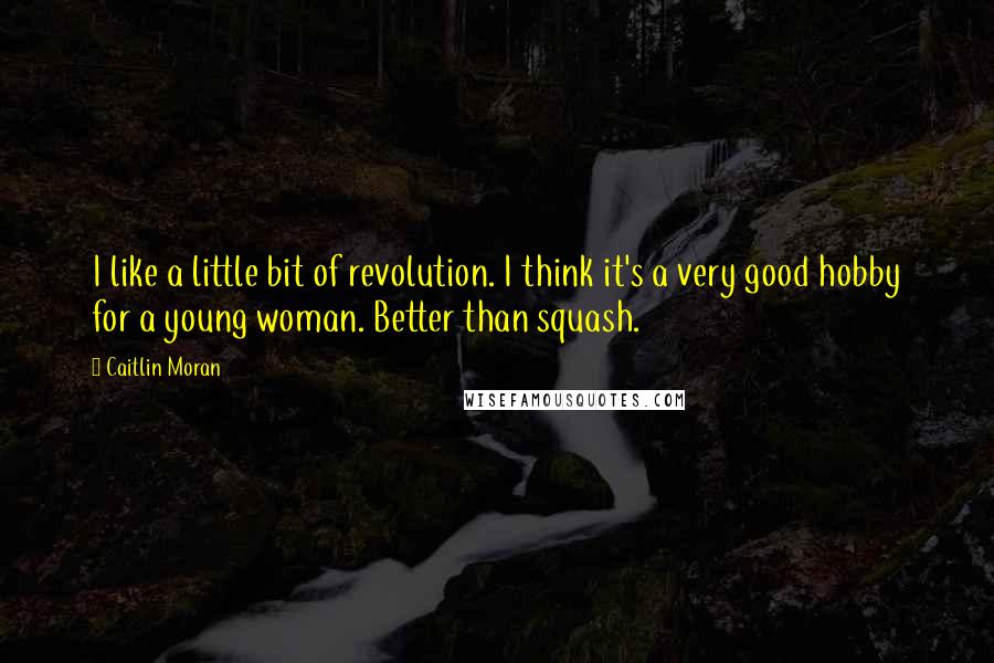 Caitlin Moran Quotes: I like a little bit of revolution. I think it's a very good hobby for a young woman. Better than squash.