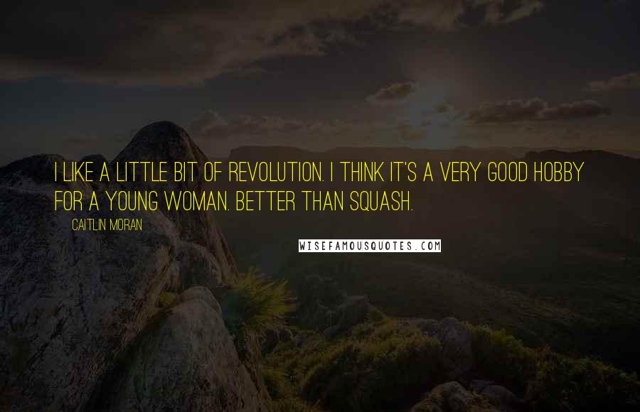 Caitlin Moran Quotes: I like a little bit of revolution. I think it's a very good hobby for a young woman. Better than squash.