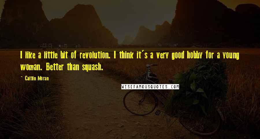 Caitlin Moran Quotes: I like a little bit of revolution. I think it's a very good hobby for a young woman. Better than squash.