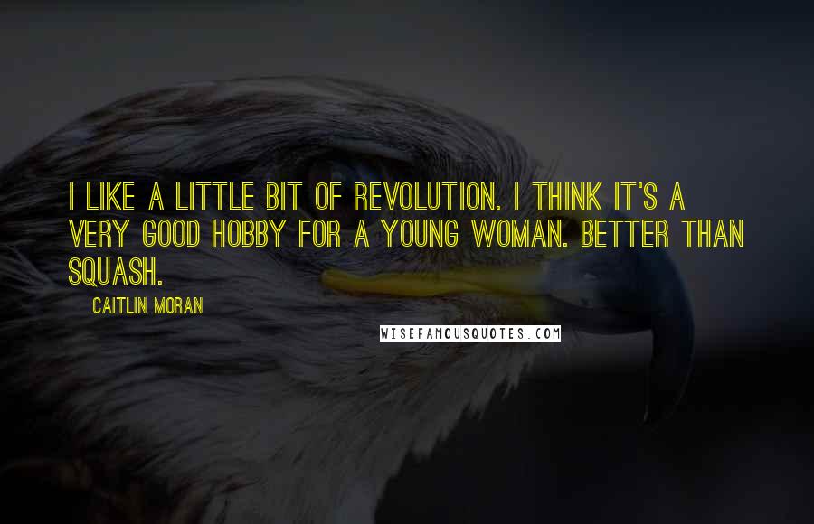 Caitlin Moran Quotes: I like a little bit of revolution. I think it's a very good hobby for a young woman. Better than squash.