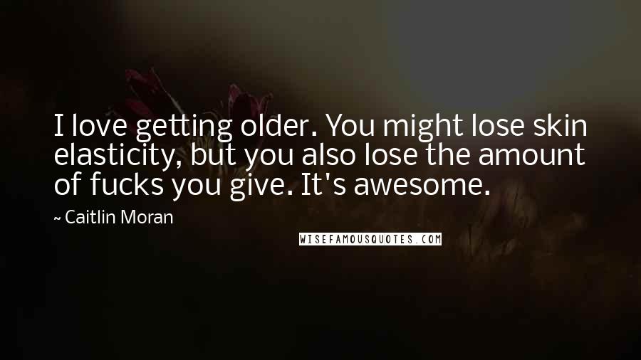 Caitlin Moran Quotes: I love getting older. You might lose skin elasticity, but you also lose the amount of fucks you give. It's awesome.