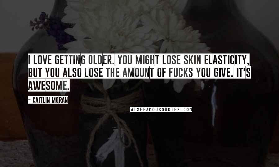 Caitlin Moran Quotes: I love getting older. You might lose skin elasticity, but you also lose the amount of fucks you give. It's awesome.