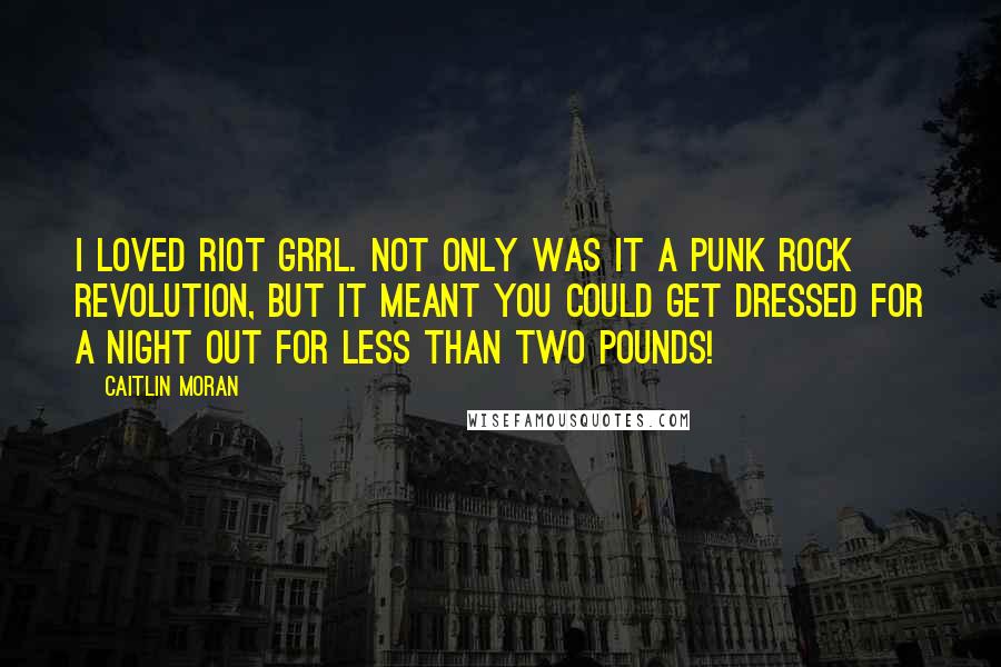 Caitlin Moran Quotes: I loved Riot Grrl. Not only was it a punk rock revolution, but it meant you could get dressed for a night out for less than two pounds!