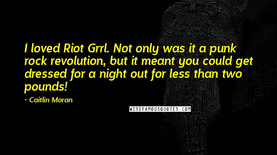 Caitlin Moran Quotes: I loved Riot Grrl. Not only was it a punk rock revolution, but it meant you could get dressed for a night out for less than two pounds!