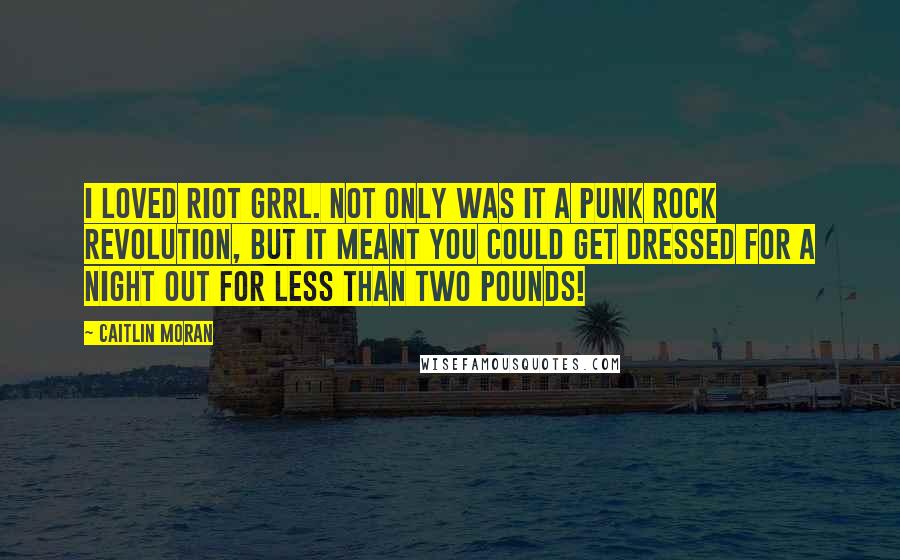 Caitlin Moran Quotes: I loved Riot Grrl. Not only was it a punk rock revolution, but it meant you could get dressed for a night out for less than two pounds!