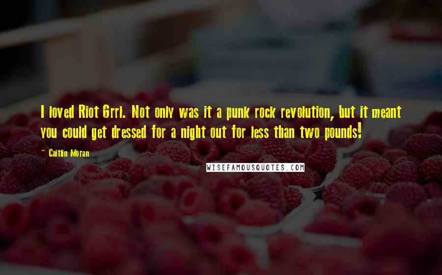 Caitlin Moran Quotes: I loved Riot Grrl. Not only was it a punk rock revolution, but it meant you could get dressed for a night out for less than two pounds!