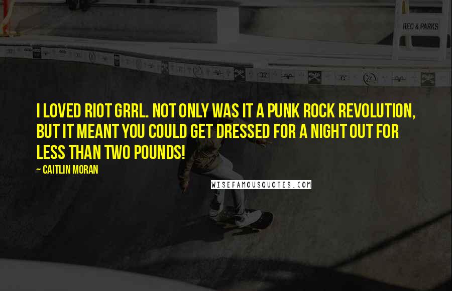 Caitlin Moran Quotes: I loved Riot Grrl. Not only was it a punk rock revolution, but it meant you could get dressed for a night out for less than two pounds!