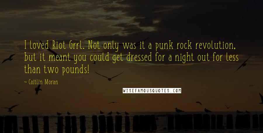 Caitlin Moran Quotes: I loved Riot Grrl. Not only was it a punk rock revolution, but it meant you could get dressed for a night out for less than two pounds!