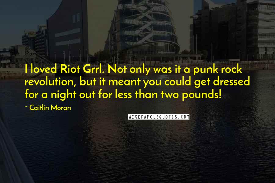 Caitlin Moran Quotes: I loved Riot Grrl. Not only was it a punk rock revolution, but it meant you could get dressed for a night out for less than two pounds!