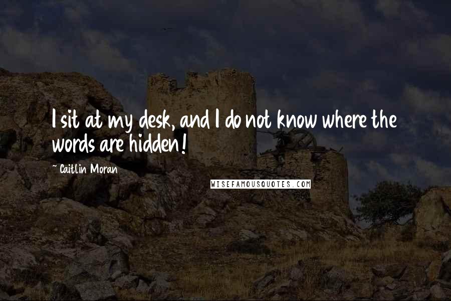 Caitlin Moran Quotes: I sit at my desk, and I do not know where the words are hidden!