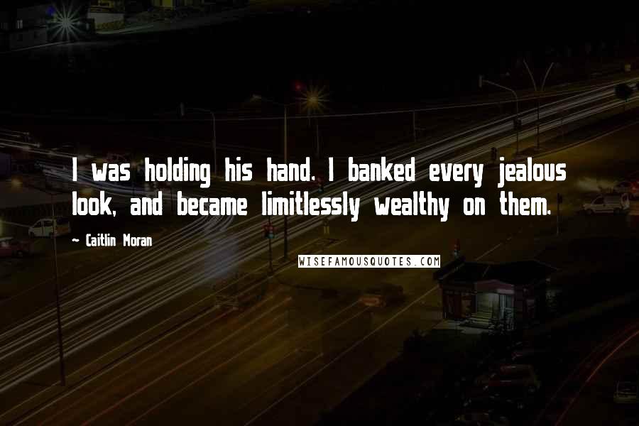 Caitlin Moran Quotes: I was holding his hand. I banked every jealous look, and became limitlessly wealthy on them.