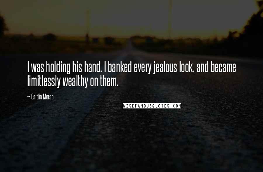 Caitlin Moran Quotes: I was holding his hand. I banked every jealous look, and became limitlessly wealthy on them.