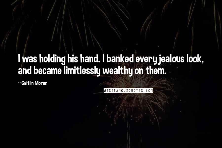 Caitlin Moran Quotes: I was holding his hand. I banked every jealous look, and became limitlessly wealthy on them.