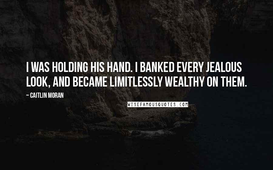 Caitlin Moran Quotes: I was holding his hand. I banked every jealous look, and became limitlessly wealthy on them.