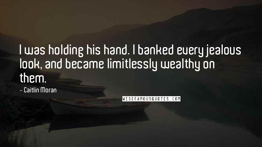 Caitlin Moran Quotes: I was holding his hand. I banked every jealous look, and became limitlessly wealthy on them.