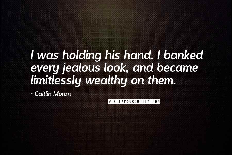 Caitlin Moran Quotes: I was holding his hand. I banked every jealous look, and became limitlessly wealthy on them.