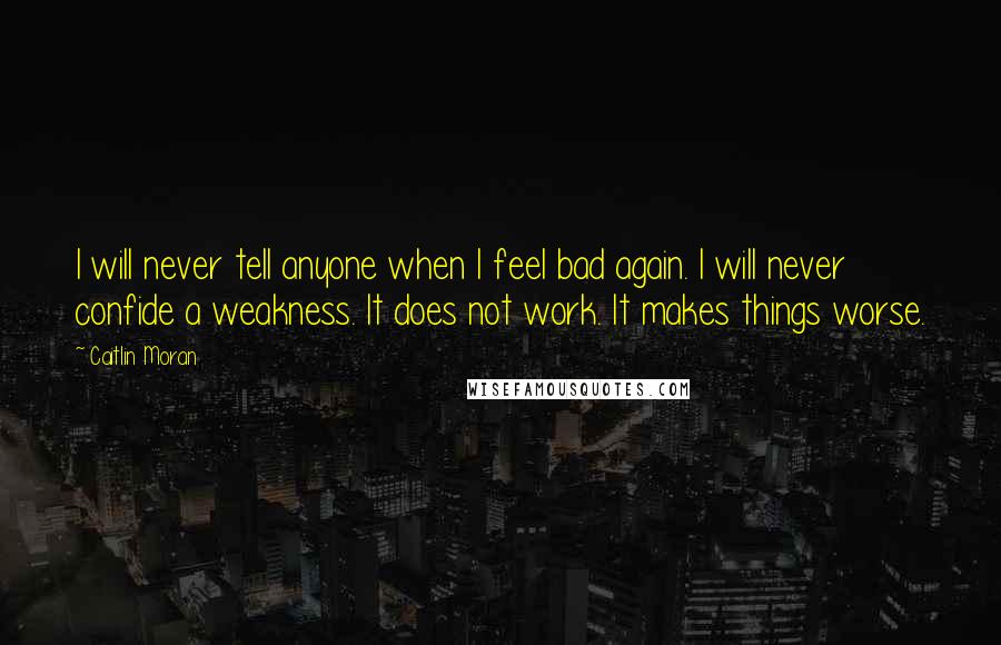 Caitlin Moran Quotes: I will never tell anyone when I feel bad again. I will never confide a weakness. It does not work. It makes things worse.