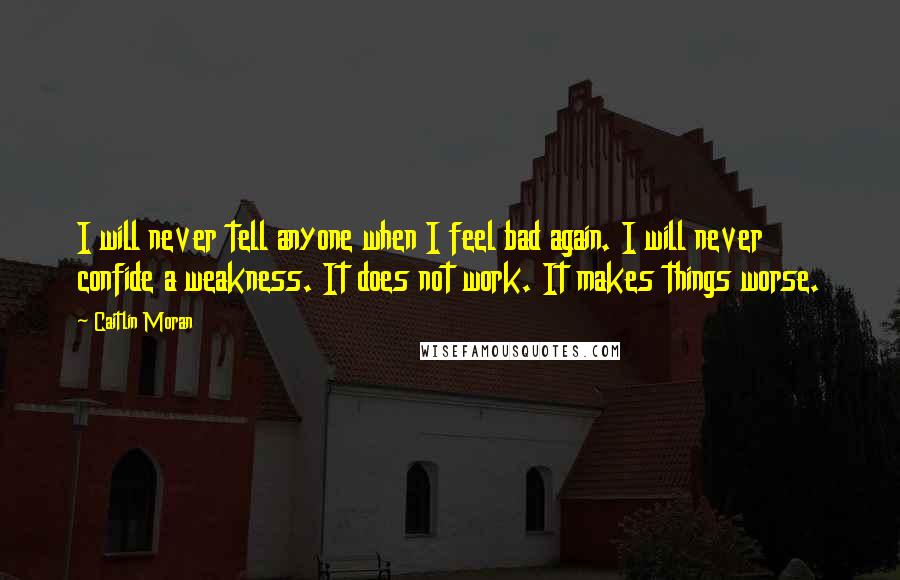 Caitlin Moran Quotes: I will never tell anyone when I feel bad again. I will never confide a weakness. It does not work. It makes things worse.