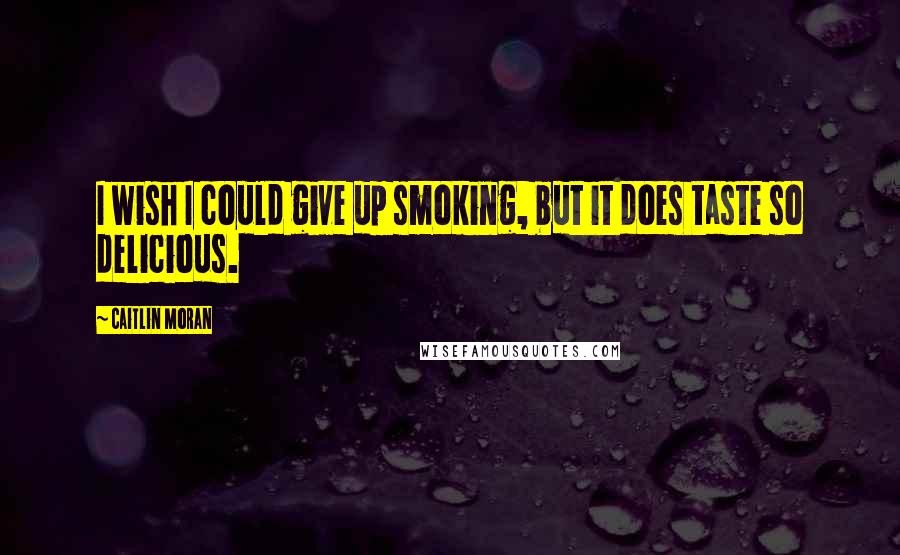 Caitlin Moran Quotes: I wish I could give up smoking, but it does taste so delicious.