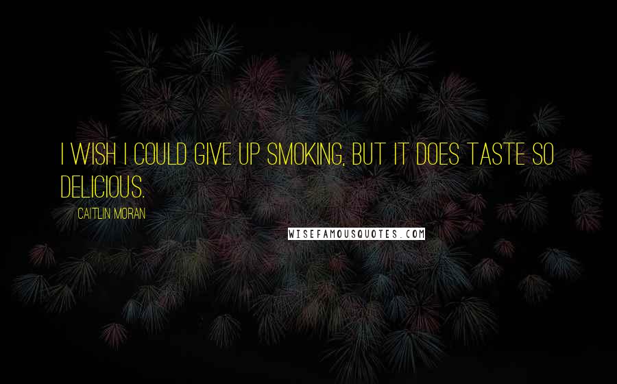 Caitlin Moran Quotes: I wish I could give up smoking, but it does taste so delicious.