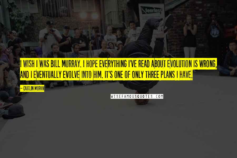 Caitlin Moran Quotes: I wish I was Bill Murray. I hope everything I've read about evolution is wrong, and I eventually evolve into him. It's one of only three plans I have.