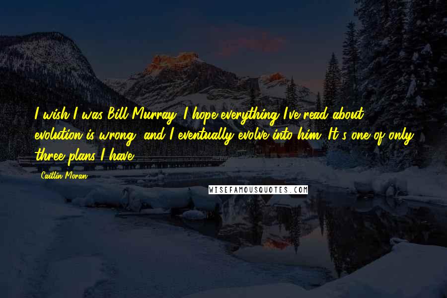 Caitlin Moran Quotes: I wish I was Bill Murray. I hope everything I've read about evolution is wrong, and I eventually evolve into him. It's one of only three plans I have.