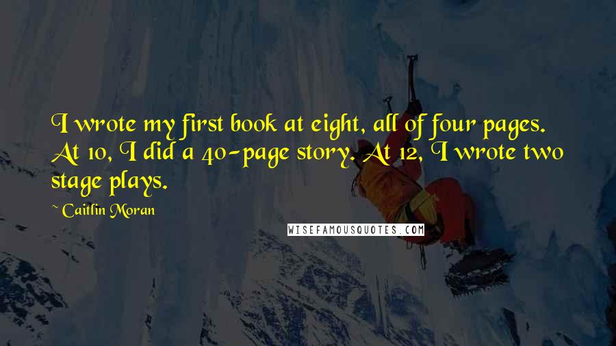 Caitlin Moran Quotes: I wrote my first book at eight, all of four pages. At 10, I did a 40-page story. At 12, I wrote two stage plays.