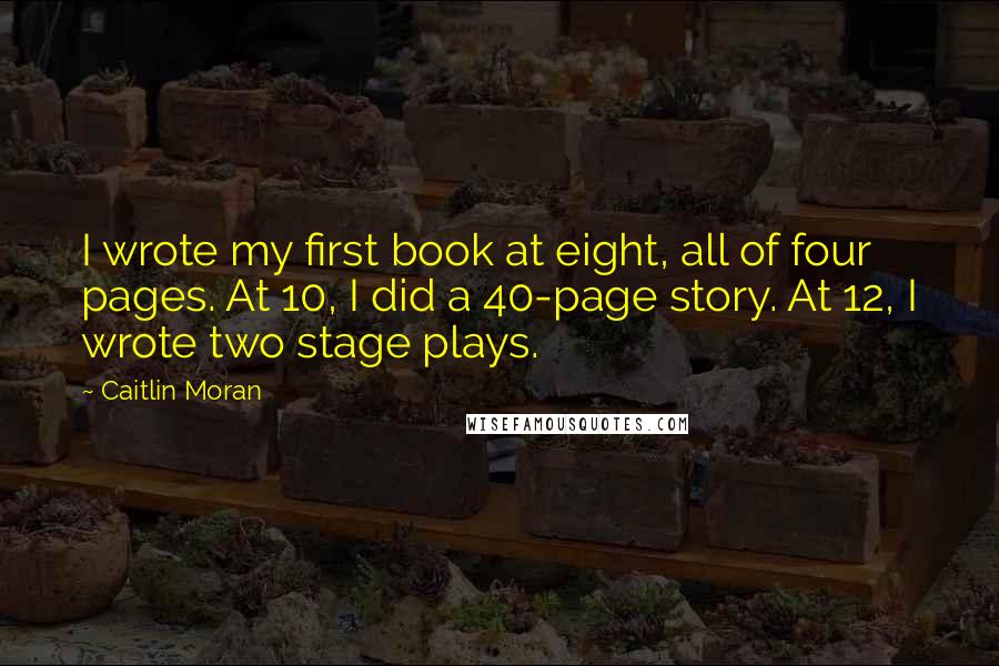 Caitlin Moran Quotes: I wrote my first book at eight, all of four pages. At 10, I did a 40-page story. At 12, I wrote two stage plays.