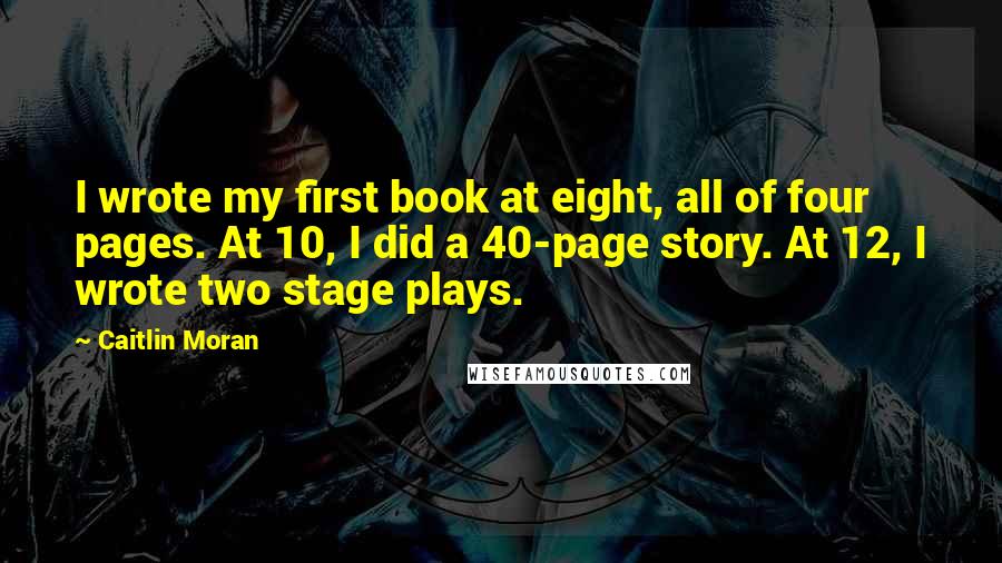 Caitlin Moran Quotes: I wrote my first book at eight, all of four pages. At 10, I did a 40-page story. At 12, I wrote two stage plays.