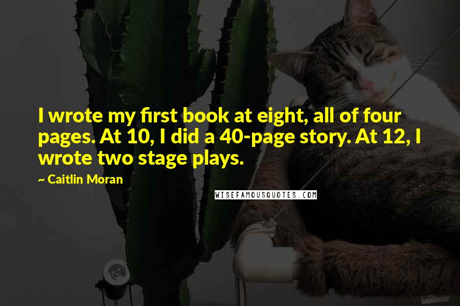 Caitlin Moran Quotes: I wrote my first book at eight, all of four pages. At 10, I did a 40-page story. At 12, I wrote two stage plays.