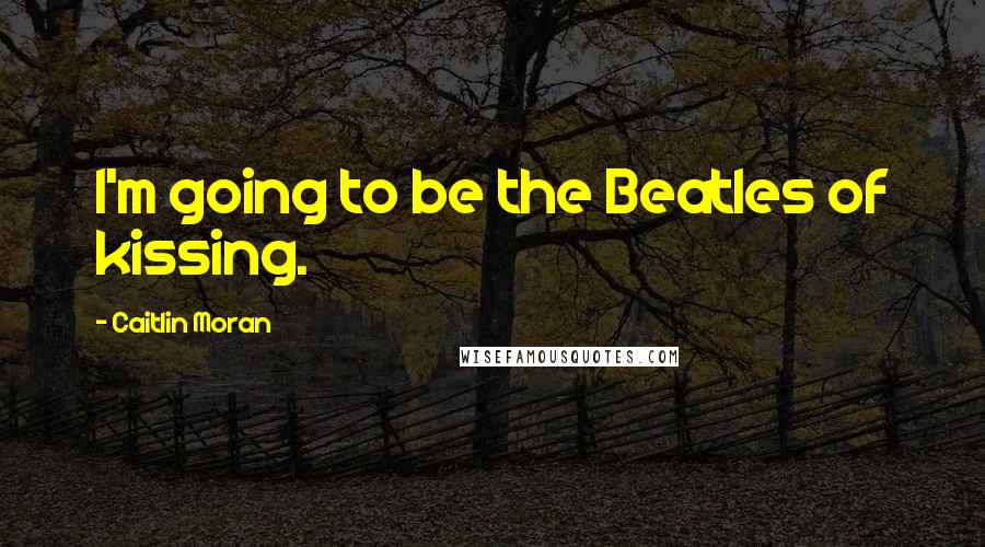 Caitlin Moran Quotes: I'm going to be the Beatles of kissing.