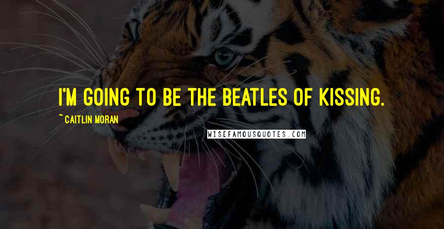 Caitlin Moran Quotes: I'm going to be the Beatles of kissing.