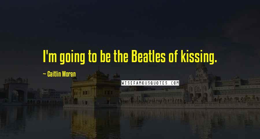 Caitlin Moran Quotes: I'm going to be the Beatles of kissing.